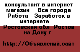 консультант в интернет магазин  - Все города Работа » Заработок в интернете   . Ростовская обл.,Ростов-на-Дону г.